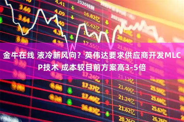 金牛在线 液冷新风向？英伟达要求供应商开发MLCP技术 成本较目前方案高3-5倍