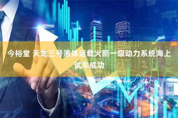今裕堂 天龙三号液体运载火箭一级动力系统海上试车成功