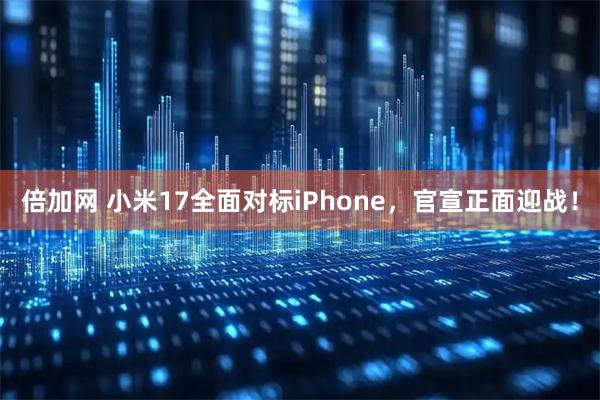 倍加网 小米17全面对标iPhone，官宣正面迎战！