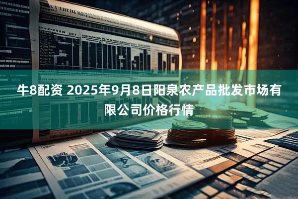牛8配资 2025年9月8日阳泉农产品批发市场有限公司价格行情