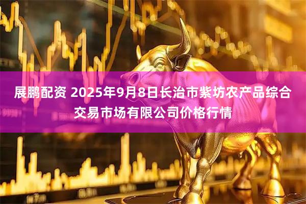 展鹏配资 2025年9月8日长治市紫坊农产品综合交易市场有限公司价格行情