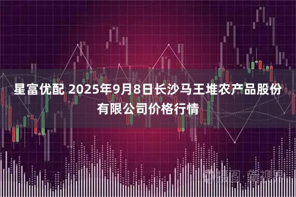 星富优配 2025年9月8日长沙马王堆农产品股份有限公司价格行情