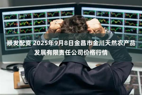 顺发配资 2025年9月8日金昌市金川天然农产品发展有限责任公司价格行情