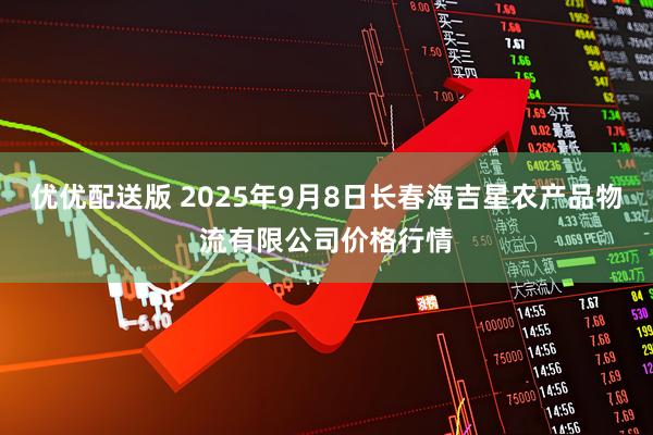 优优配送版 2025年9月8日长春海吉星农产品物流有限公司价格行情