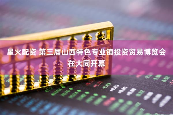 星火配资 第三届山西特色专业镇投资贸易博览会在大同开幕