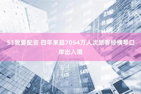 51我要配资 四年来超7054万人次旅客经横琴口岸出入境
