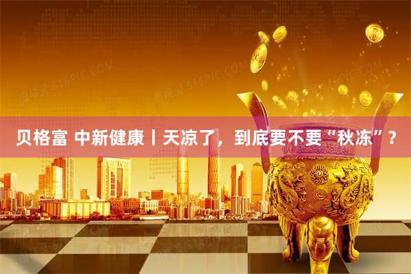 贝格富 中新健康丨天凉了，到底要不要“秋冻”？