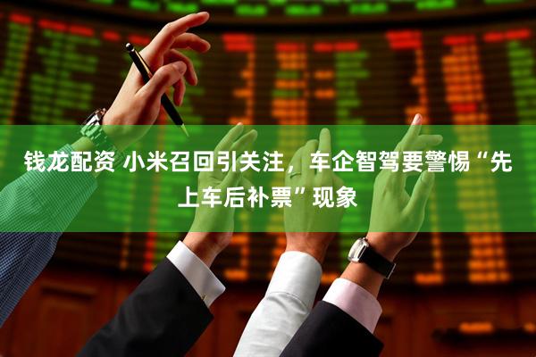 钱龙配资 小米召回引关注，车企智驾要警惕“先上车后补票”现象