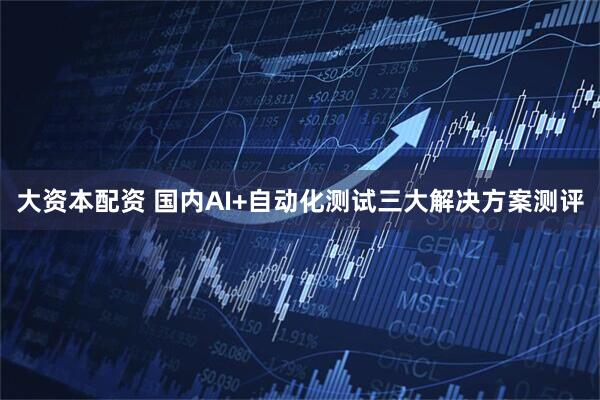大资本配资 国内AI+自动化测试三大解决方案测评