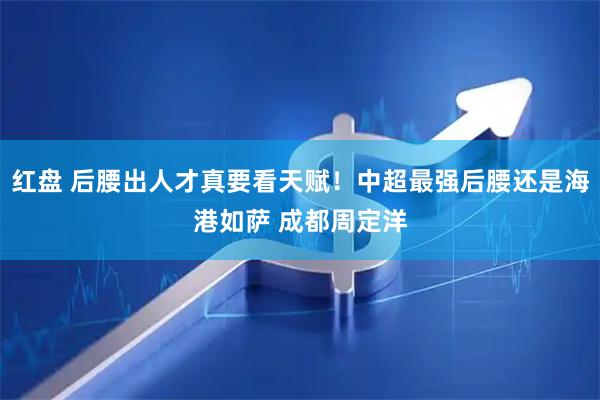 红盘 后腰出人才真要看天赋！中超最强后腰还是海港如萨 成都周定洋