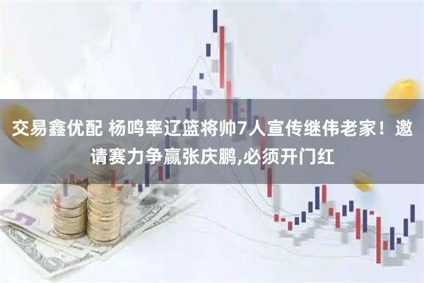 交易鑫优配 杨鸣率辽篮将帅7人宣传继伟老家！邀请赛力争赢张庆鹏,必须开门红