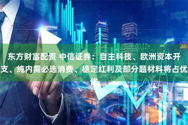 东方财富配资 中信证券：自主科技、欧洲资本开支、纯内需必选消费、稳定红利及部分题材料将占优