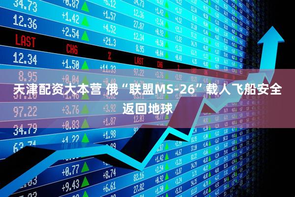 天津配资大本营 俄“联盟MS-26”载人飞船安全返回地球