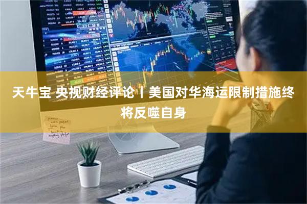 天牛宝 央视财经评论丨美国对华海运限制措施终将反噬自身