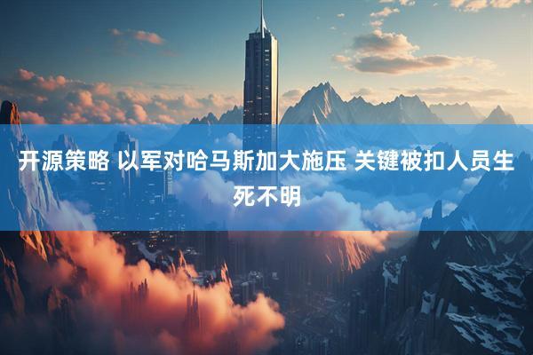 开源策略 以军对哈马斯加大施压 关键被扣人员生死不明