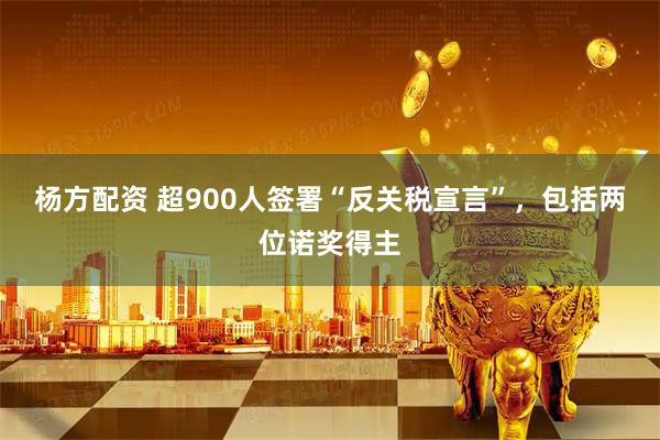 杨方配资 超900人签署“反关税宣言”，包括两位诺奖得主