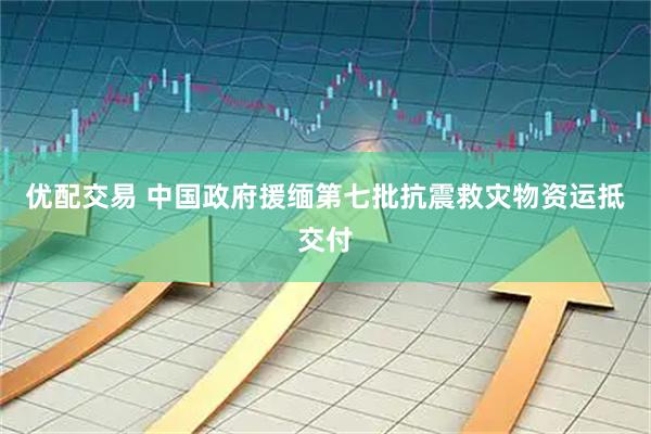 优配交易 中国政府援缅第七批抗震救灾物资运抵交付