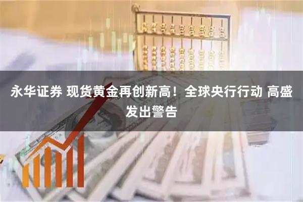 永华证券 现货黄金再创新高！全球央行行动 高盛发出警告