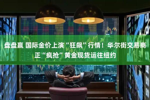 盘盘赢 国际金价上演“狂飙”行情！华尔街交易商正“疯抢”黄金现货运往纽约