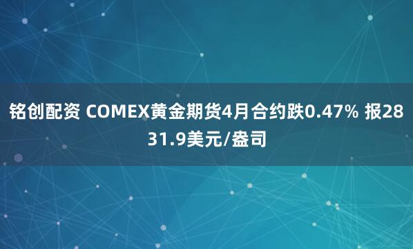 铭创配资 COMEX黄金期货4月合约跌0.47% 报2831.9美元/盎司