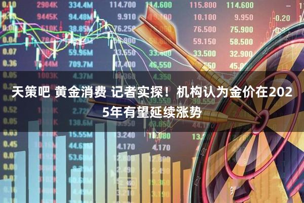 天策吧 黄金消费 记者实探！机构认为金价在2025年有望延续涨势