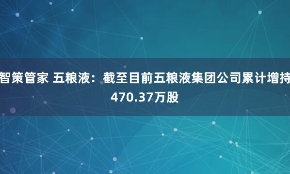 智策管家 五粮液：截至目前五粮液集团公司累计增持470.37万股