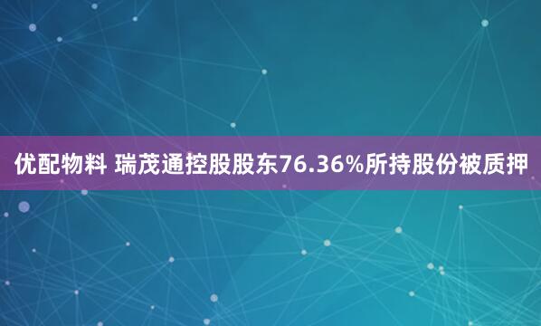 优配物料 瑞茂通控股股东76.36%所持股份被质押
