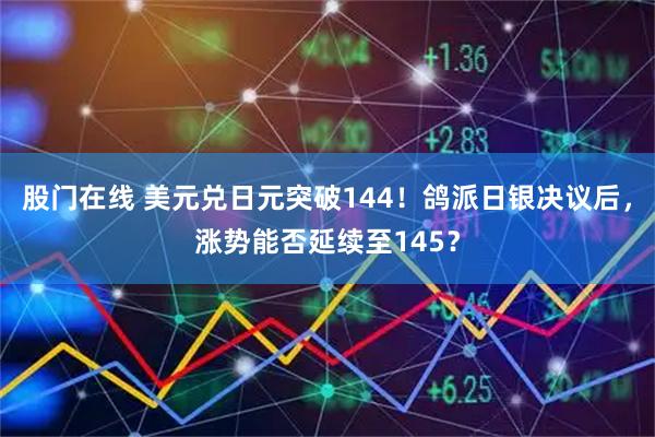 股门在线 美元兑日元突破144！鸽派日银决议后，涨势能否延续至145？