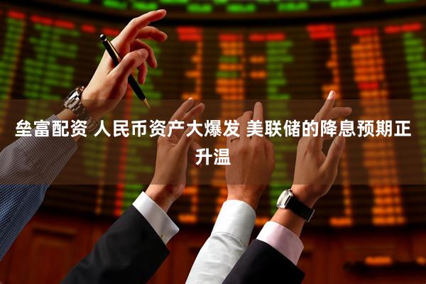 垒富配资 人民币资产大爆发 美联储的降息预期正升温