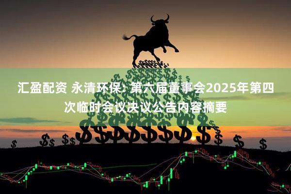 汇盈配资 永清环保: 第六届董事会2025年第四次临时会议决议公告内容摘要