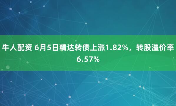 牛人配资 6月5日精达转债上涨1.82%，转股溢价率6.57%