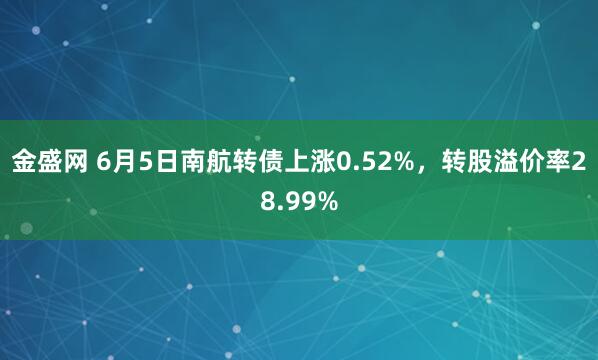 金盛网 6月5日南航转债上涨0.52%，转股溢价率28.99%