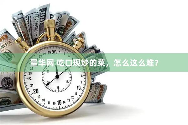 量华网 吃口现炒的菜，怎么这么难？