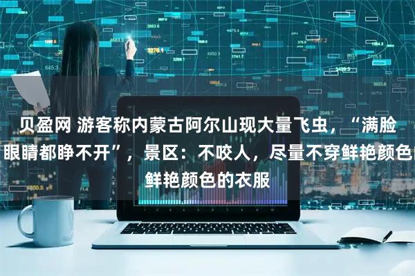 贝盈网 游客称内蒙古阿尔山现大量飞虫，“满脸都是，眼睛都睁不开”，景区：不咬人，尽量不穿鲜艳颜色的衣服