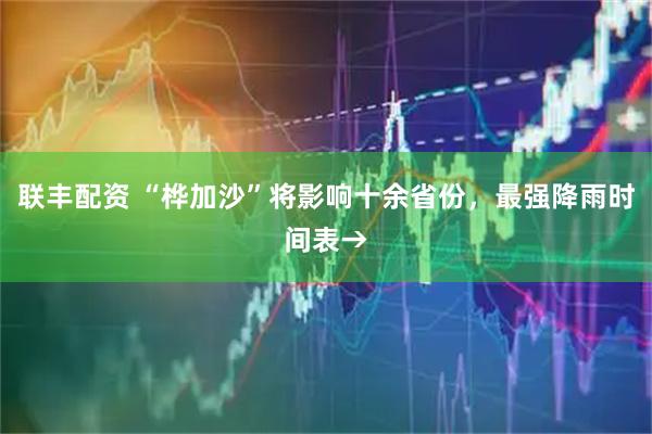 联丰配资 “桦加沙”将影响十余省份，最强降雨时间表→