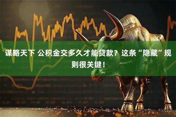 谋略天下 公积金交多久才能贷款？这条“隐藏”规则很关键！