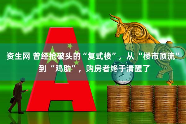 资生网 曾经抢破头的“复式楼”，从 “楼市顶流” 到 “鸡肋”，购房者终于清醒了
