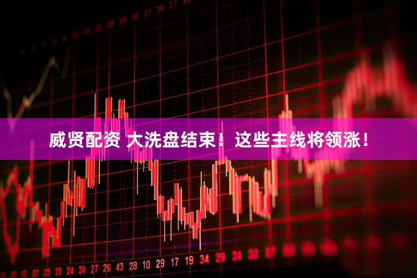 威贤配资 大洗盘结束！这些主线将领涨！
