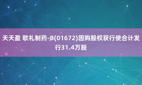 天天盈 歌礼制药-B(01672)因购股权获行使合计发行31.4万股