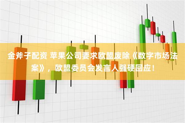 金斧子配资 苹果公司要求欧盟废除《数字市场法案》，欧盟委员会发言人强硬回应！