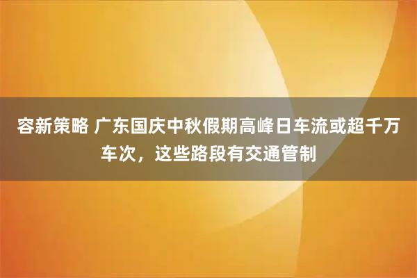 容新策略 广东国庆中秋假期高峰日车流或超千万车次，这些路段有交通管制