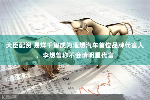 天臣配资 易烊千玺成为理想汽车首位品牌代言人，李想曾称不会请明星代言