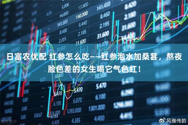 日富农优配 红参怎么吃——红参泡水加桑葚，熬夜脸色差的女生喝它气色红！