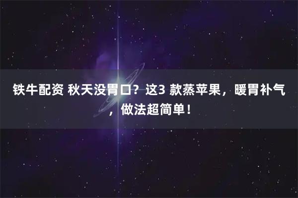 铁牛配资 秋天没胃口？这3 款蒸苹果，暖胃补气，做法超简单！