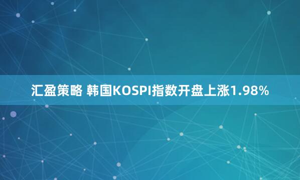 汇盈策略 韩国KOSPI指数开盘上涨1.98%