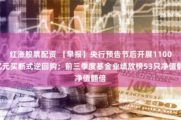 红涨股票配资 【早报】央行预告节后开展11000亿元买断式逆回购；前三季度基金业绩放榜53只净值翻倍