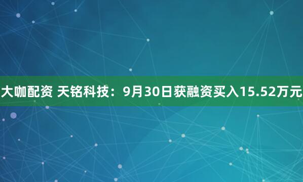 大咖配资 天铭科技：9月30日获融资买入15.52万元