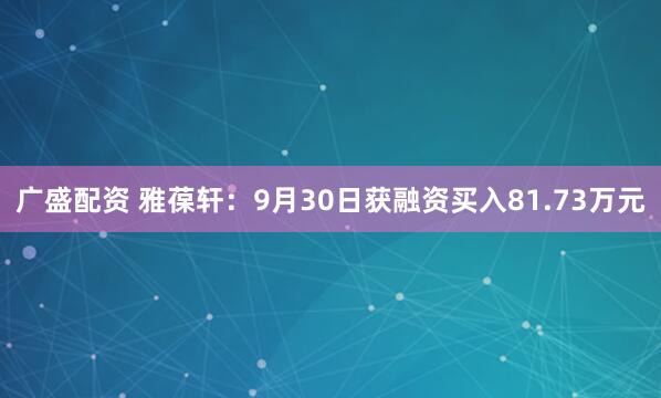 广盛配资 雅葆轩：9月30日获融资买入81.73万元