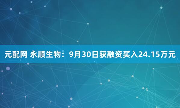 元配网 永顺生物：9月30日获融资买入24.15万元