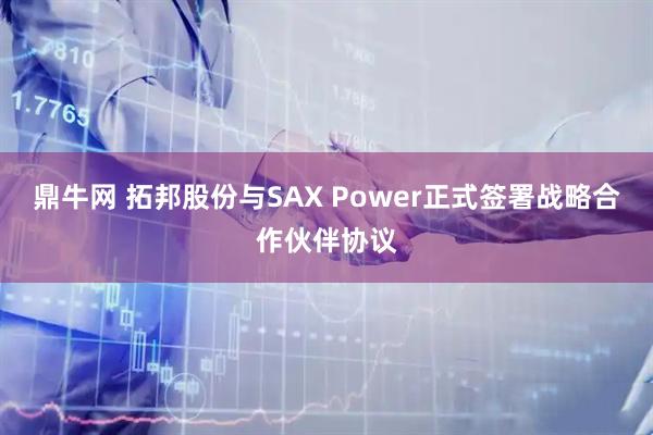 鼎牛网 拓邦股份与SAX Power正式签署战略合作伙伴协议